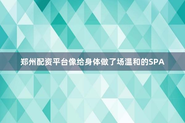 郑州配资平台像给身体做了场温和的SPA