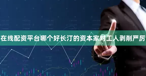 在线配资平台哪个好长汀的资本家对工人剥削严厉