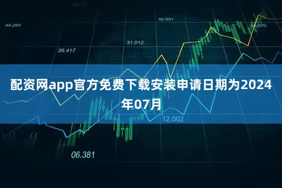 配资网app官方免费下载安装申请日期为2024年07月