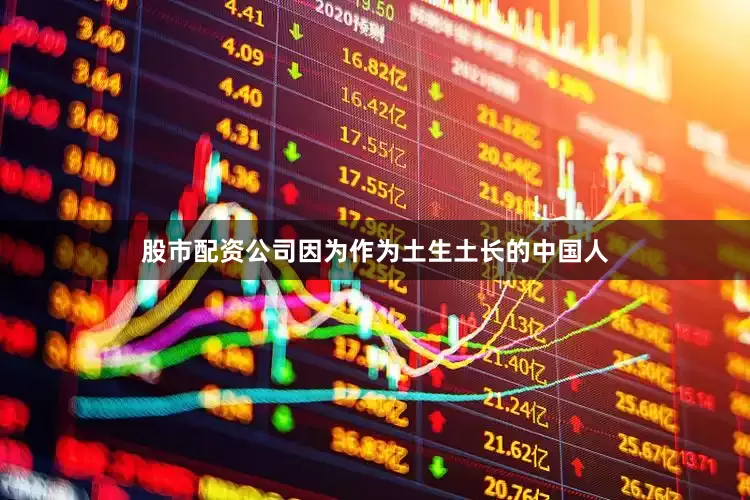 股市配资公司因为作为土生土长的中国人
