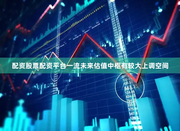 配资股票配资平台一流未来估值中枢有较大上调空间