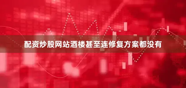 配资炒股网站酒楼甚至连修复方案都没有