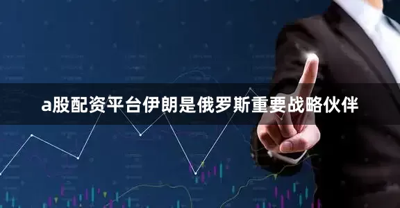 a股配资平台伊朗是俄罗斯重要战略伙伴
