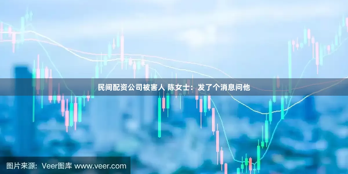 民间配资公司被害人 陈女士：发了个消息问他