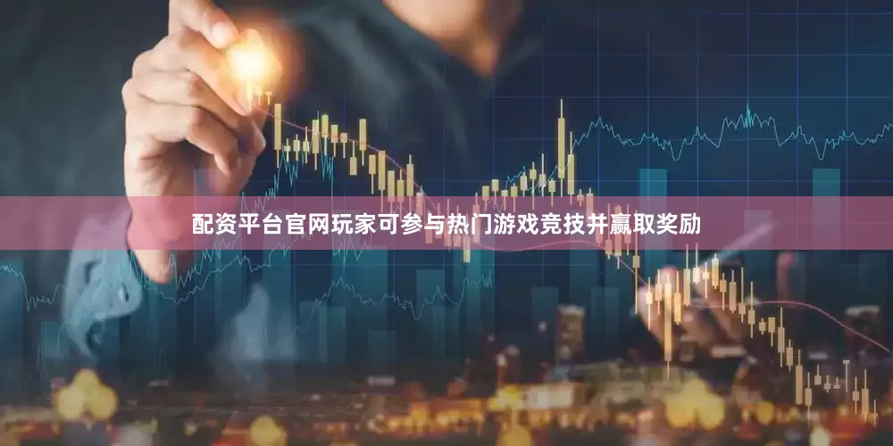 配资平台官网玩家可参与热门游戏竞技并赢取奖励