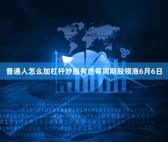 普通人怎么加杠杆炒股　　有色等周期股领涨　　6月6日