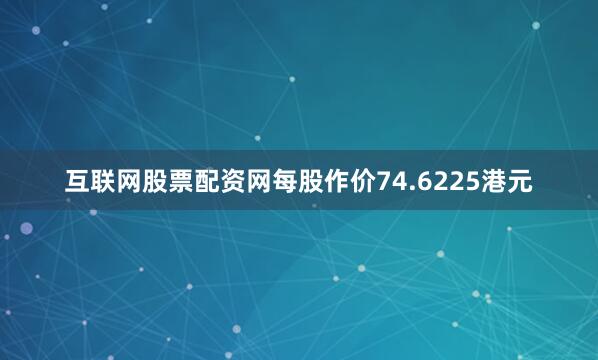互联网股票配资网每股作价74.6225港元
