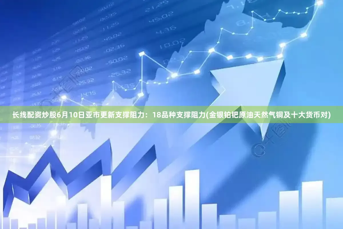 长线配资炒股6月10日亚市更新支撑阻力：18品种支撑阻力(金银铂钯原油天然气铜及十大货币对)