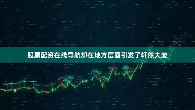 股票配资在线导航却在地方层面引发了轩然大波