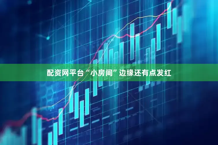 配资网平台“小房间”边缘还有点发红
