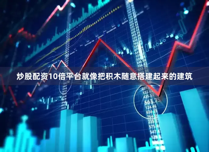 炒股配资10倍平台就像把积木随意搭建起来的建筑