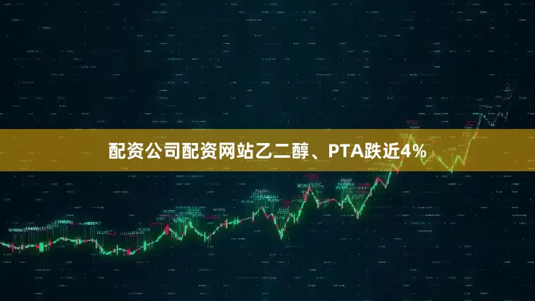 配资公司配资网站乙二醇、PTA跌近4%