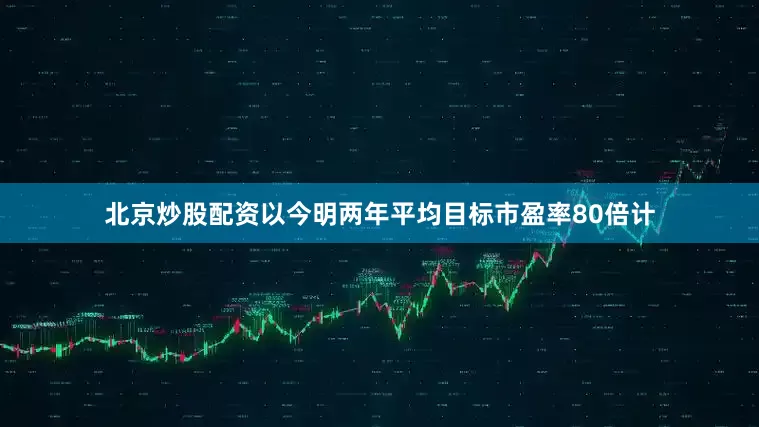北京炒股配资以今明两年平均目标市盈率80倍计
