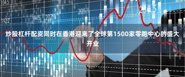 炒股杠杆配资同时在香港迎来了全球第1500家零跑中心的盛大开业