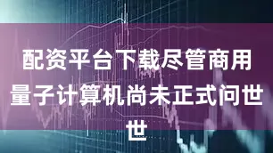 配资平台下载尽管商用量子计算机尚未正式问世
