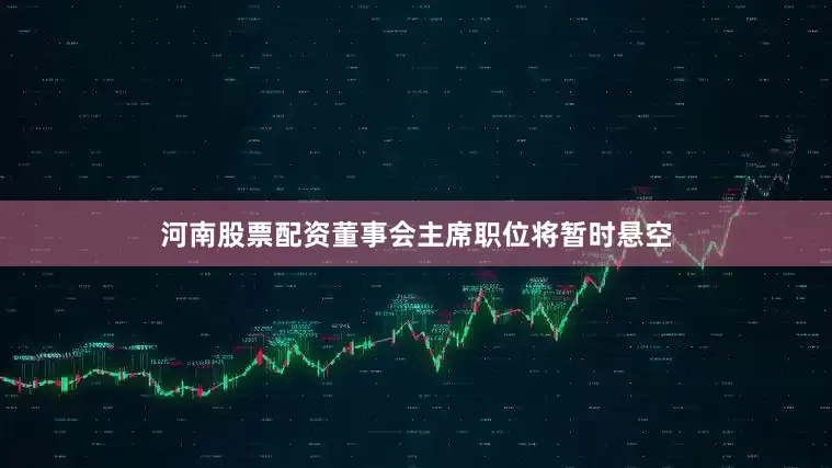 河南股票配资董事会主席职位将暂时悬空