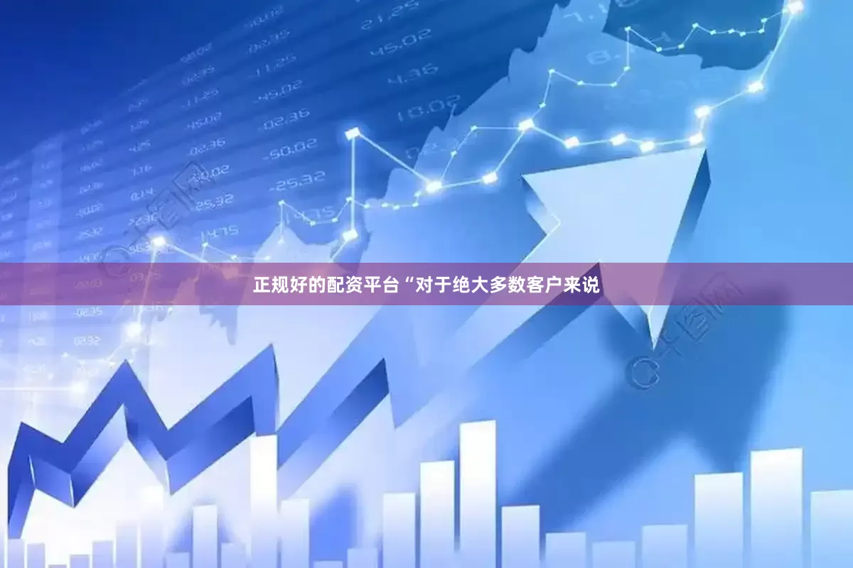 正规好的配资平台“对于绝大多数客户来说
