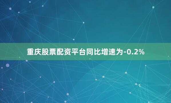 重庆股票配资平台同比增速为-0.2%