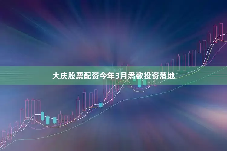 大庆股票配资今年3月悉数投资落地