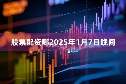 股票配资哪2025年1月7日晚间