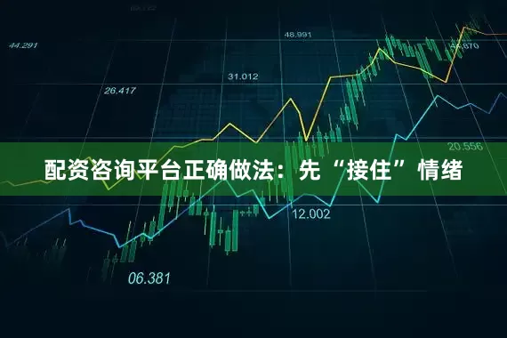 配资咨询平台正确做法：先 “接住” 情绪