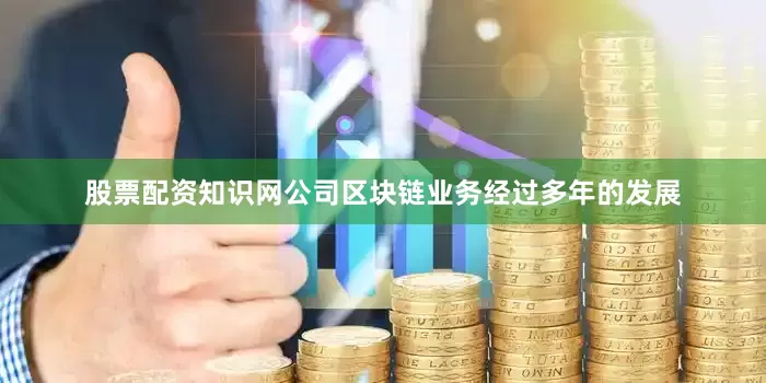股票配资知识网公司区块链业务经过多年的发展