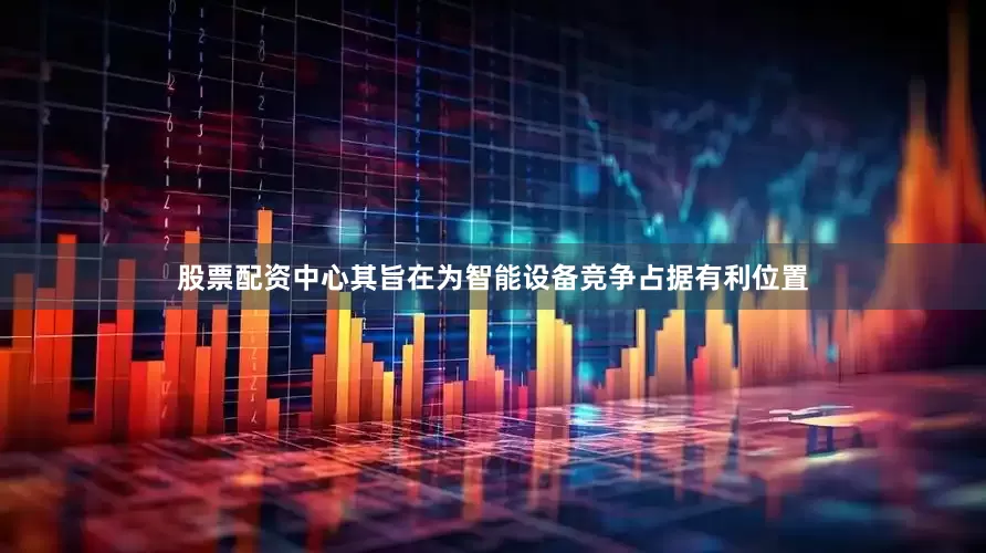 股票配资中心其旨在为智能设备竞争占据有利位置