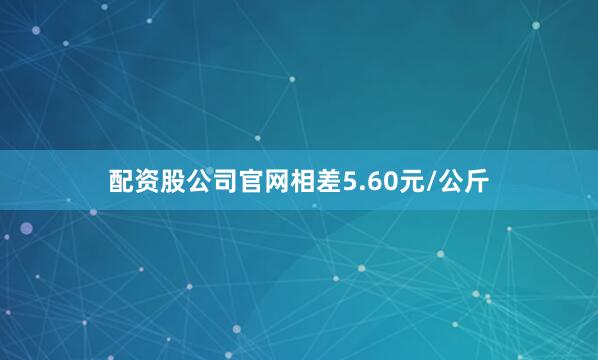 配资股公司官网相差5.60元/公斤