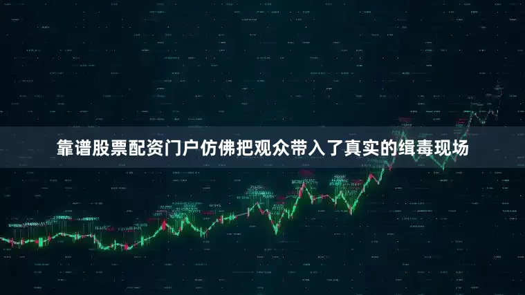 靠谱股票配资门户仿佛把观众带入了真实的缉毒现场