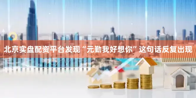 北京实盘配资平台发现“元勤我好想你”这句话反复出现