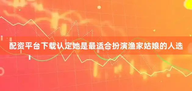 配资平台下载认定她是最适合扮演渔家姑娘的人选