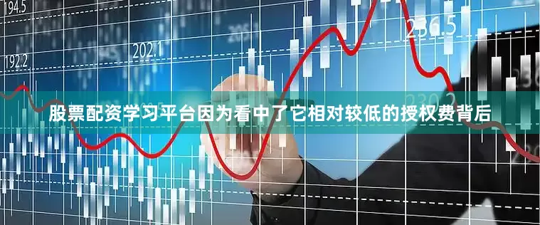 股票配资学习平台因为看中了它相对较低的授权费背后
