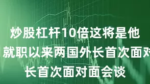 炒股杠杆10倍这将是他今年1月就职以来两国外长首次面对面会谈