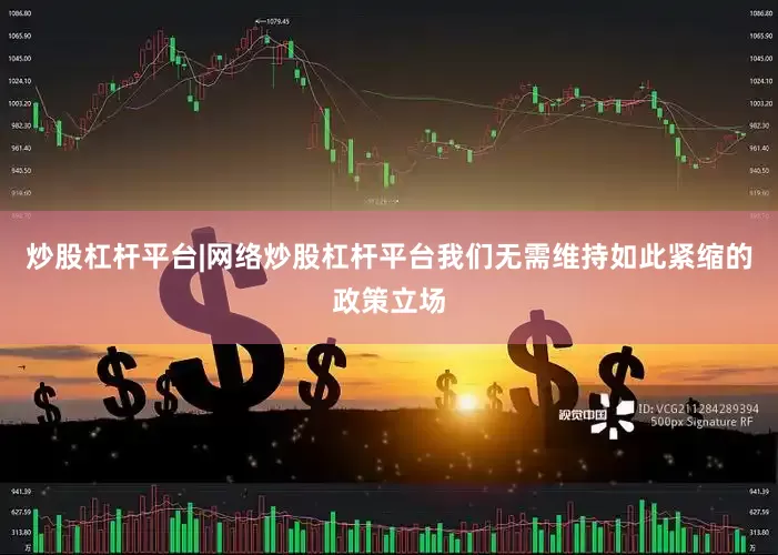 炒股杠杆平台|网络炒股杠杆平台我们无需维持如此紧缩的政策立场