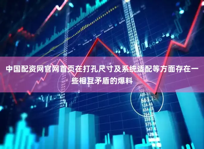 中国配资网官网首页在打孔尺寸及系统适配等方面存在一些相互矛盾的爆料