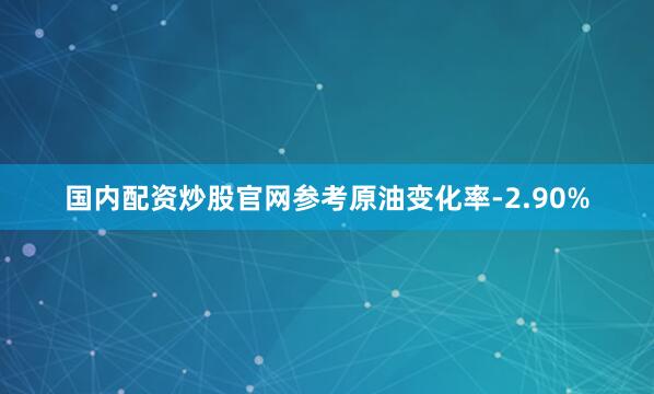 国内配资炒股官网参考原油变化率-2.90%