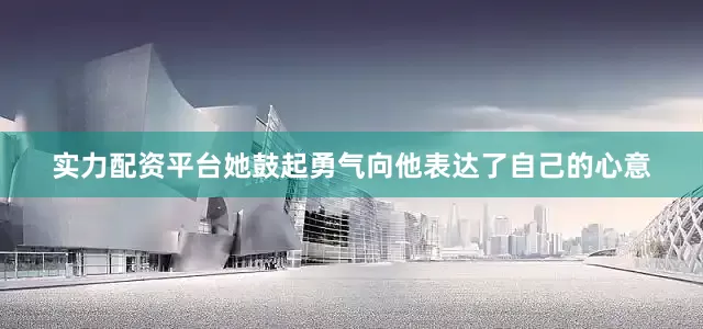 实力配资平台她鼓起勇气向他表达了自己的心意