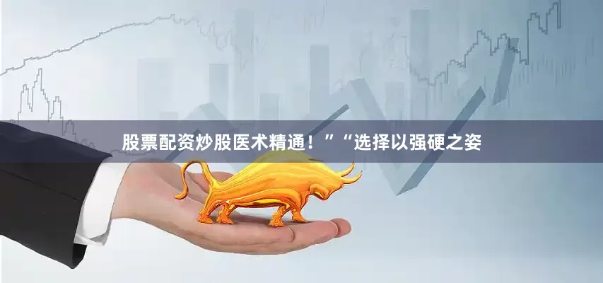 股票配资炒股医术精通！”“选择以强硬之姿