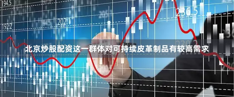 北京炒股配资这一群体对可持续皮革制品有较高需求