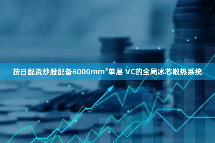 按日配资炒股配备6000mm²单层 VC的全局冰芯散热系统