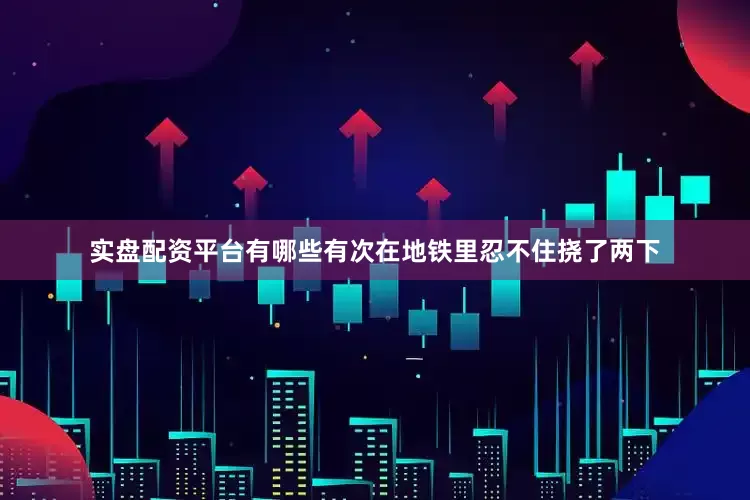 实盘配资平台有哪些有次在地铁里忍不住挠了两下