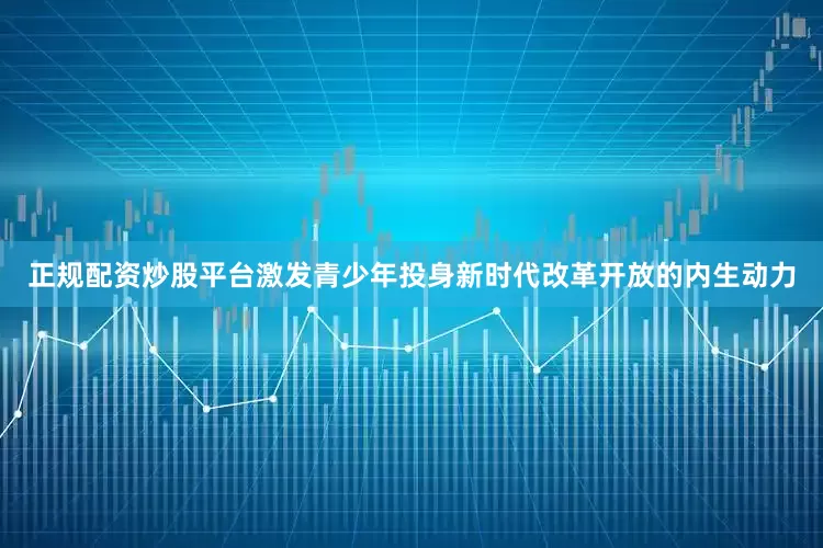 正规配资炒股平台激发青少年投身新时代改革开放的内生动力