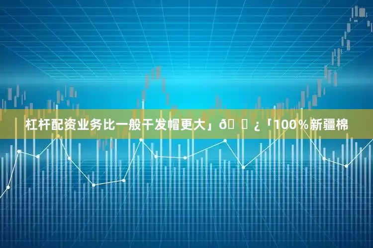 杠杆配资业务比一般干发帽更大」🚿「100％新疆棉