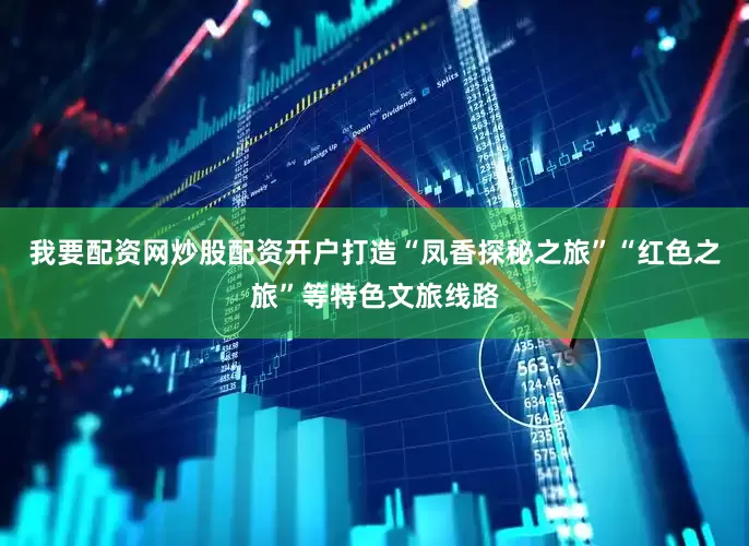 我要配资网炒股配资开户打造“凤香探秘之旅”“红色之旅”等特色文旅线路