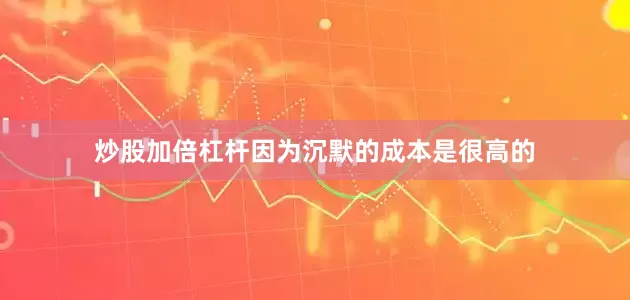 炒股加倍杠杆因为沉默的成本是很高的