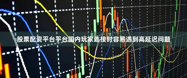 股票配资平台平台国内玩家连接时容易遇到高延迟问题