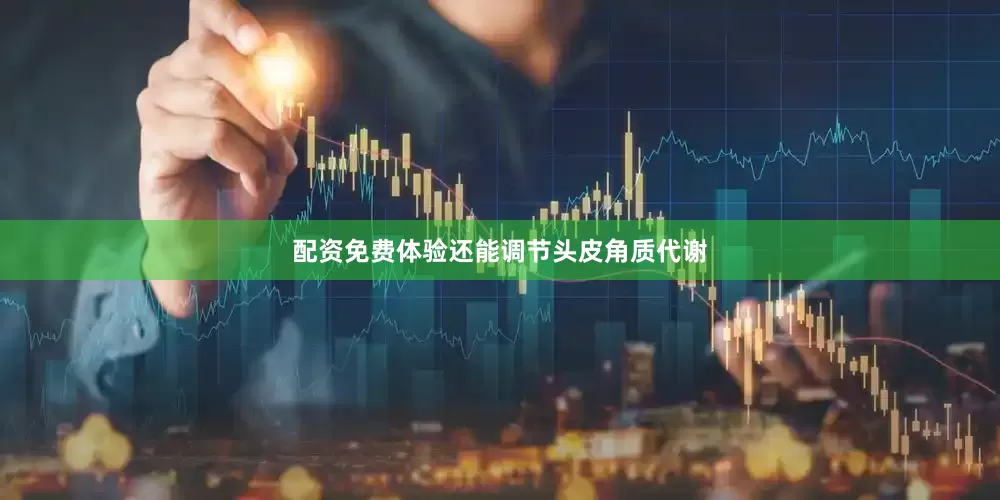 配资免费体验还能调节头皮角质代谢