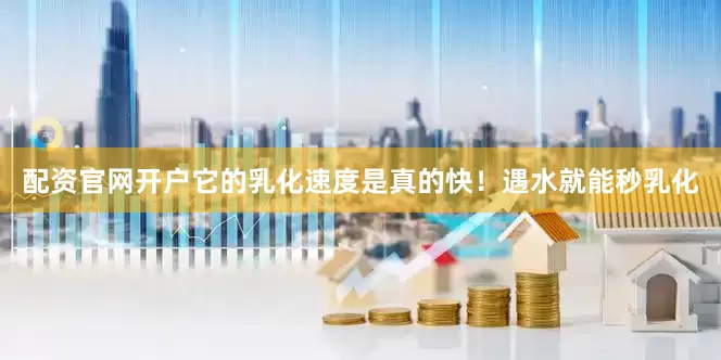 配资官网开户它的乳化速度是真的快！遇水就能秒乳化