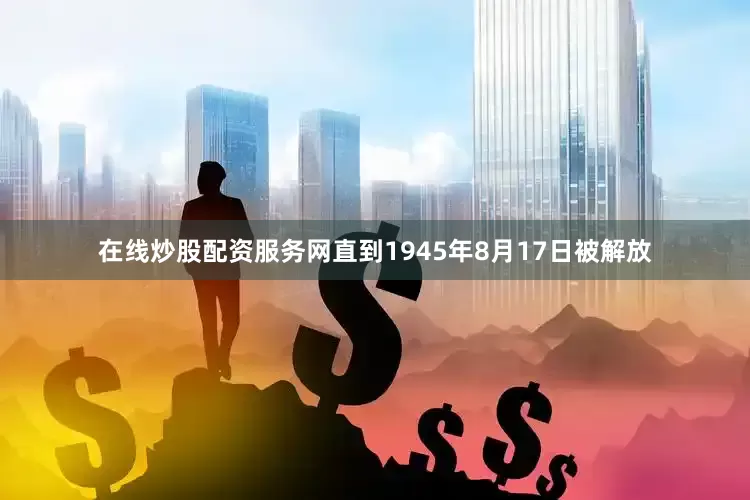 在线炒股配资服务网直到1945年8月17日被解放