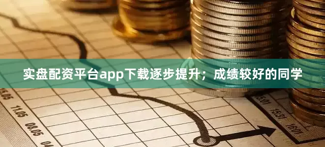 实盘配资平台app下载逐步提升；成绩较好的同学